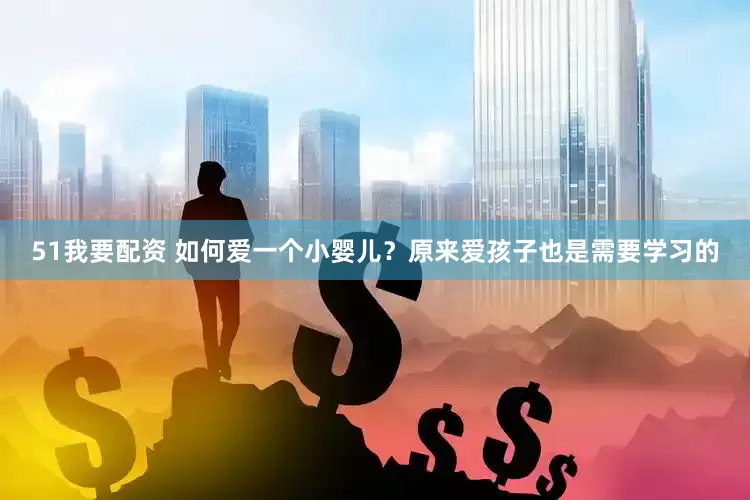 51我要配资 如何爱一个小婴儿？原来爱孩子也是需要学习的