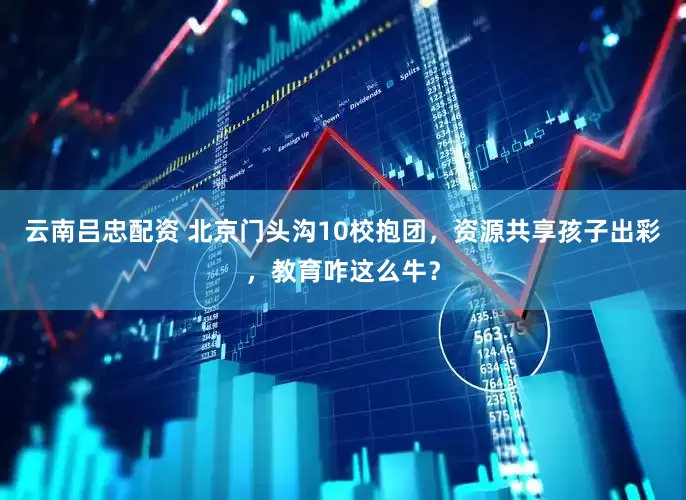 云南吕忠配资 北京门头沟10校抱团，资源共享孩子出彩，教育咋这么牛？