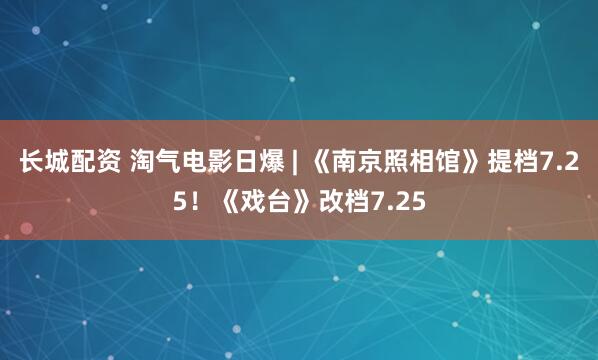 长城配资 淘气电影日爆 | 《南京照相馆》提档7.25！《戏台》改档7.25