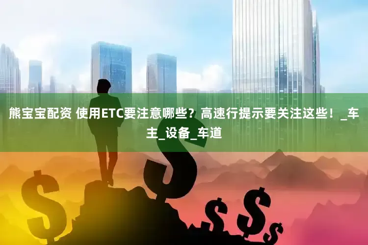 熊宝宝配资 使用ETC要注意哪些？高速行提示要关注这些！_车主_设备_车道