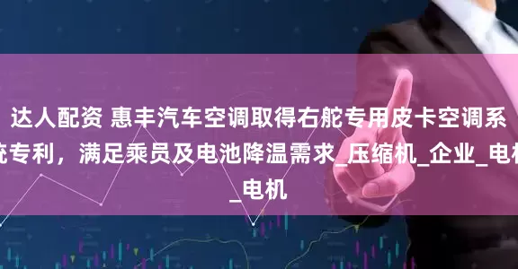 达人配资 惠丰汽车空调取得右舵专用皮卡空调系统专利，满足乘员及电池降温需求_压缩机_企业_电机