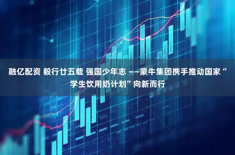 融亿配资 毅行廿五载 强国少年志 ——蒙牛集团携手推动国家“学生饮用奶计划”向新而行