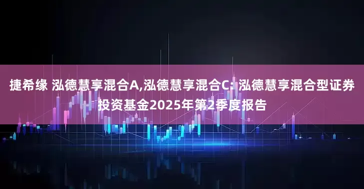 捷希缘 泓德慧享混合A,泓德慧享混合C: 泓德慧享混合型证券投资基金2025年第2季度报告