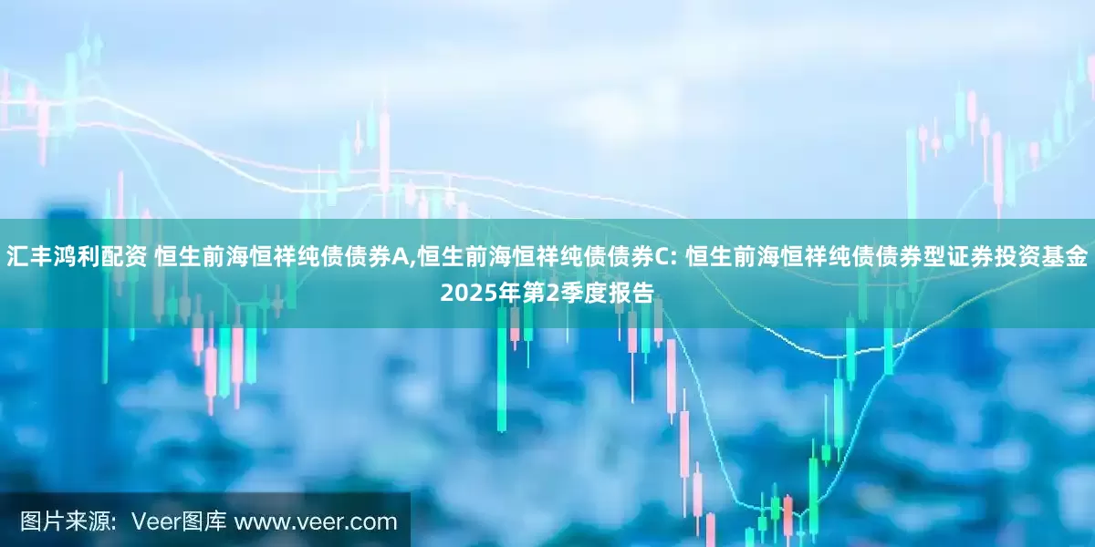 汇丰鸿利配资 恒生前海恒祥纯债债券A,恒生前海恒祥纯债债券C: 恒生前海恒祥纯债债券型证券投资基金2025年第2季度报告