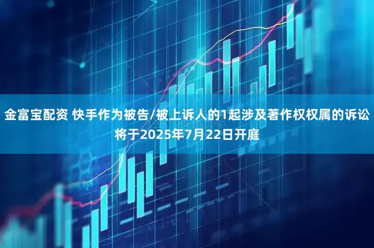 金富宝配资 快手作为被告/被上诉人的1起涉及著作权权属的诉讼将于2025年7月22日开庭