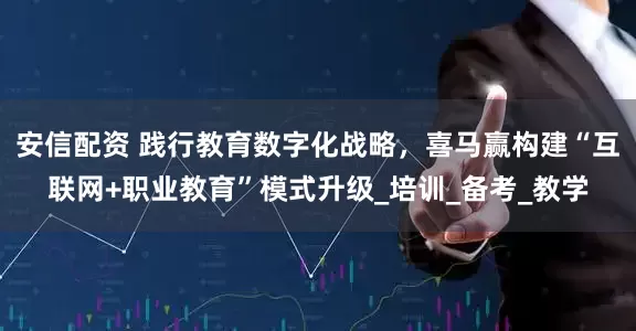 安信配资 践行教育数字化战略，喜马赢构建“互联网+职业教育”模式升级_培训_备考_教学