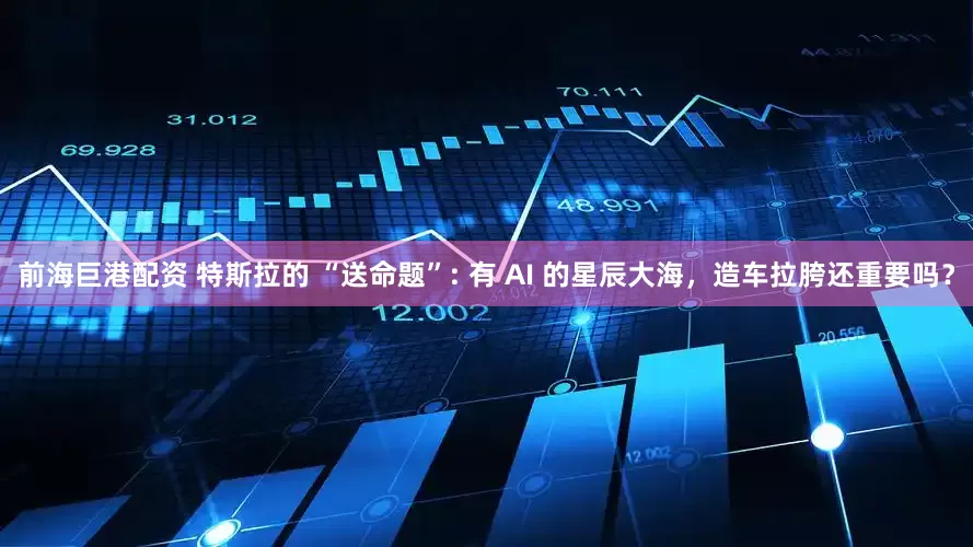 前海巨港配资 特斯拉的 “送命题”: 有 AI 的星辰大海，造车拉胯还重要吗？