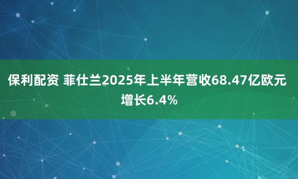 保利配资 菲仕兰2025年上半年营收68.47亿欧元 增长6.4%