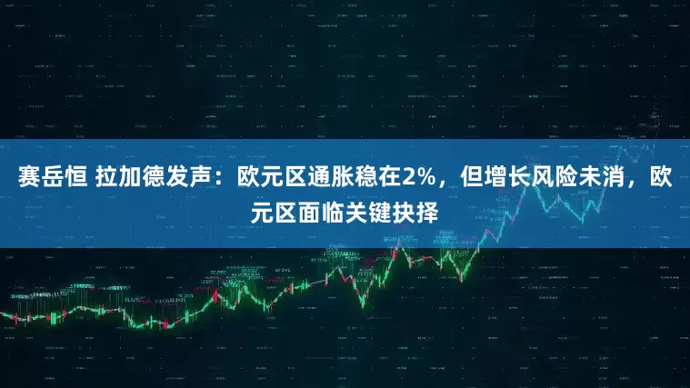 赛岳恒 拉加德发声：欧元区通胀稳在2%，但增长风险未消，欧元区面临关键抉择