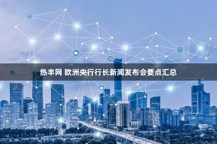热丰网 欧洲央行行长新闻发布会要点汇总