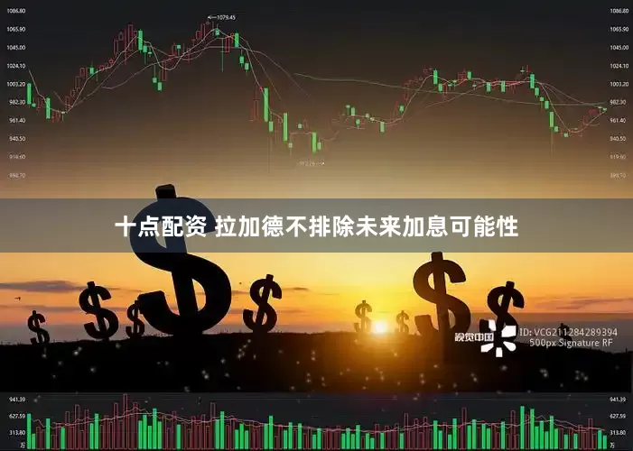 十点配资 拉加德不排除未来加息可能性