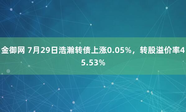 金御网 7月29日浩瀚转债上涨0.05%，转股溢价率45.53%