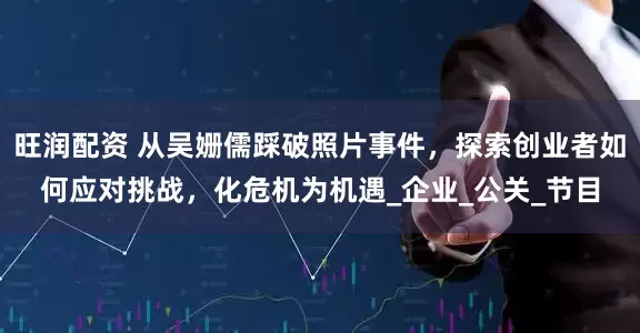 旺润配资 从吴姗儒踩破照片事件，探索创业者如何应对挑战，化危机为机遇_企业_公关_节目