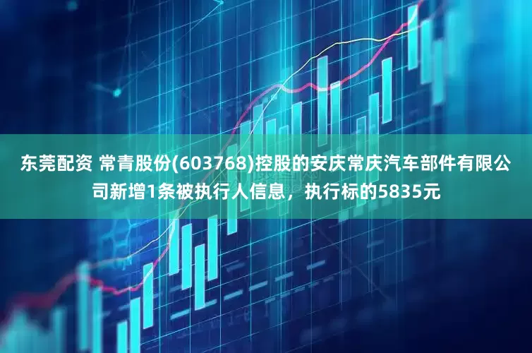 东莞配资 常青股份(603768)控股的安庆常庆汽车部件有限公司新增1条被执行人信息，执行标的5835元