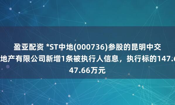 盈亚配资 *ST中地(000736)参股的昆明中交东盛房地产有限公司新增1条被执行人信息，执行标的147.66万元