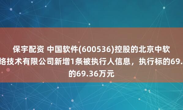 保宇配资 中国软件(600536)控股的北京中软万维网络技术有限公司新增1条被执行人信息，执行标的69.36万元
