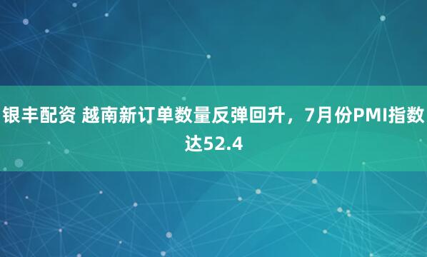 银丰配资 越南新订单数量反弹回升，7月份PMI指数达52.4