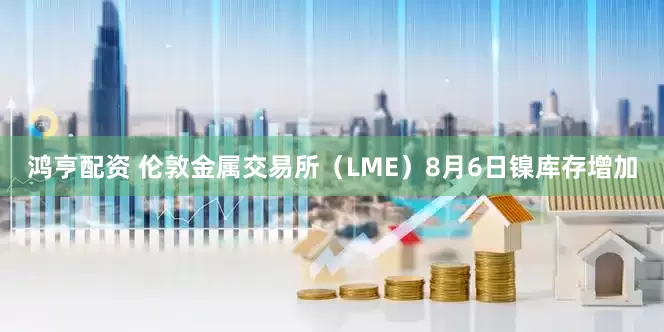 鸿亨配资 伦敦金属交易所（LME）8月6日镍库存增加