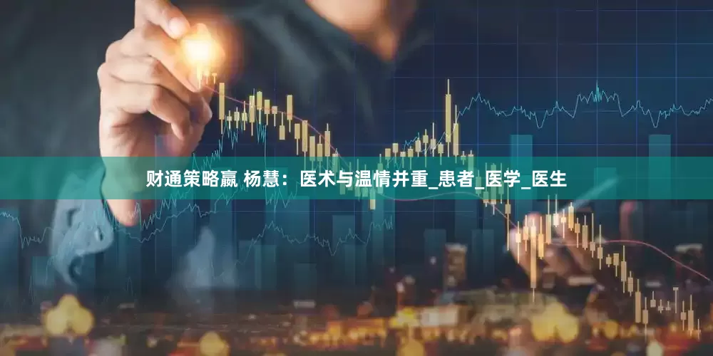 财通策略嬴 杨慧：医术与温情并重_患者_医学_医生