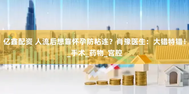 亿鑫配资 人流后想靠怀孕防粘连？肖豫医生：大错特错！_手术_药物_宫腔