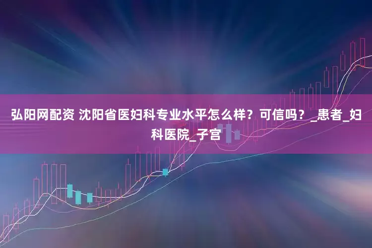 弘阳网配资 沈阳省医妇科专业水平怎么样？可信吗？_患者_妇科医院_子宫