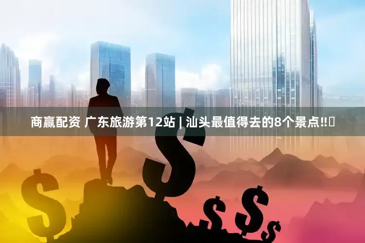 商赢配资 广东旅游第12站 | 汕头最值得去的8个景点‼️