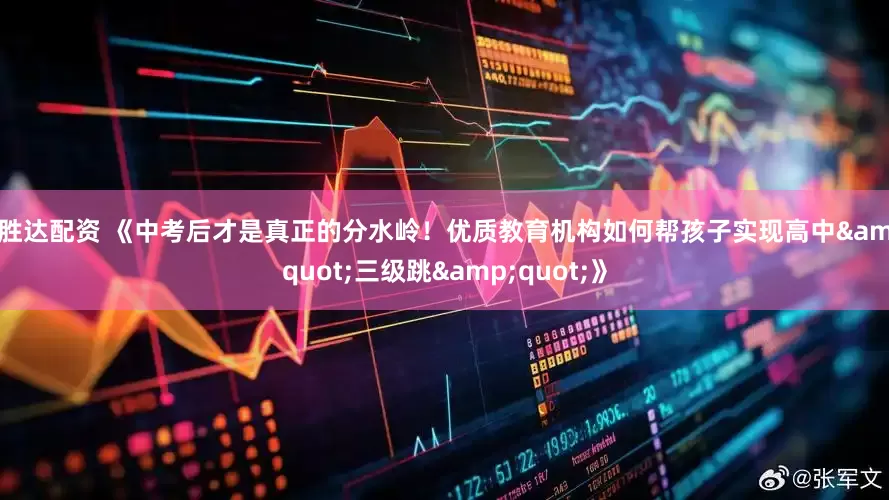 全胜达配资 《中考后才是真正的分水岭！优质教育机构如何帮孩子实现高中&quot;三级跳&quot;》