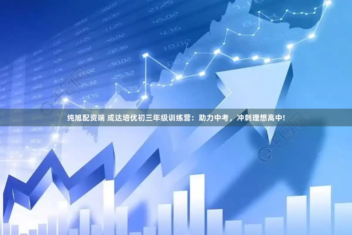 纯旭配资端 成达培优初三年级训练营：助力中考，冲刺理想高中!