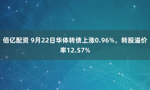 佰亿配资 9月22日华体转债上涨0.96%，转股溢价率12.57%