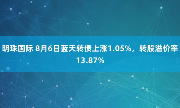 明珠国际 8月6日蓝天转债上涨1.05%,转股溢价率13.87%