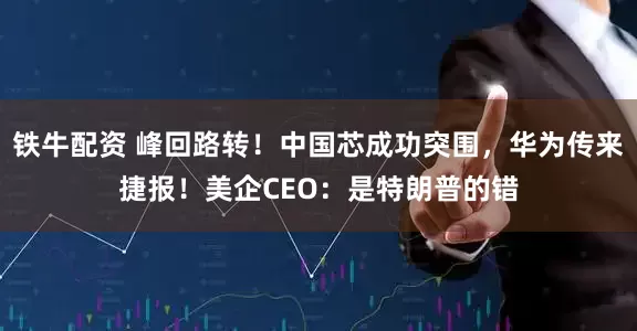 铁牛配资 峰回路转!中国芯成功突围,华为传来捷报!美企CEO:是特朗普的错