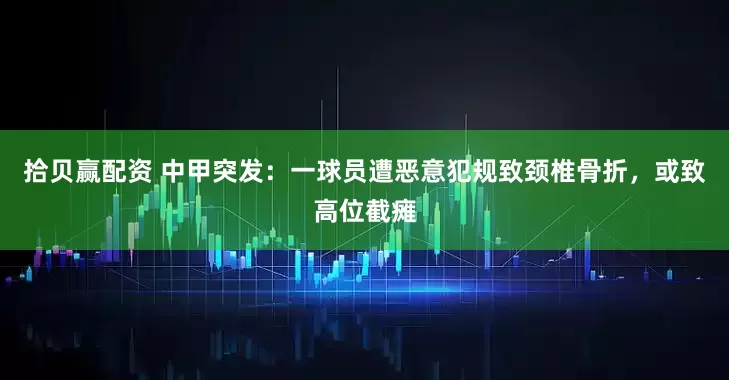 拾贝赢配资 中甲突发:一球员遭恶意犯规致颈椎骨折,或致高位截瘫