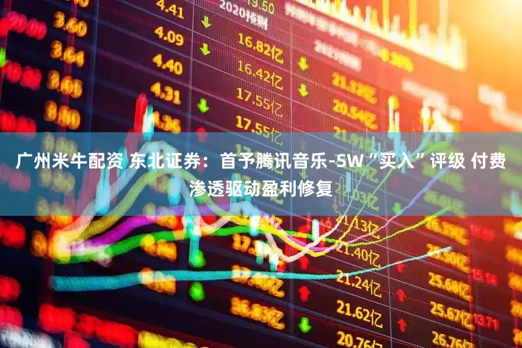 广州米牛配资 东北证券:首予腾讯音乐-SW“买入”评级 付费渗透驱动盈利修复