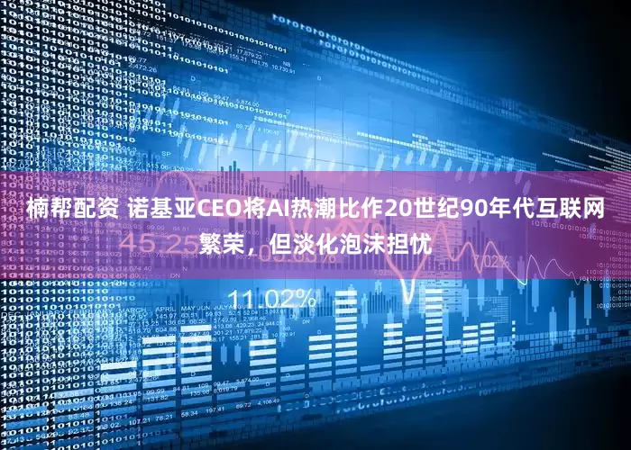 楠帮配资 诺基亚CEO将AI热潮比作20世纪90年代互联网繁荣，但淡化泡沫担忧