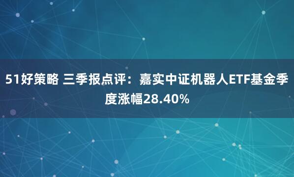 51好策略 三季报点评:嘉实中证机器人ETF基金季度涨幅28.40%
