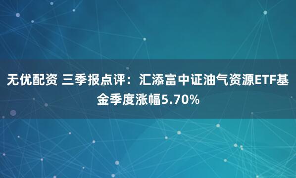无优配资 三季报点评：汇添富中证油气资源ETF基金季度涨幅5.70%