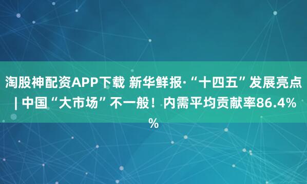 淘股神配资APP下载 新华鲜报·“十四五”发展亮点 | 中国“大市场”不一般!内需平均贡献率86.4%