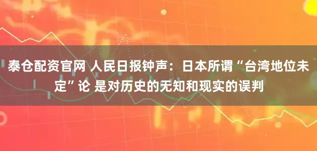 泰仓配资官网 人民日报钟声：日本所谓“台湾地位未定”论 是对历史的无知和现实的误判