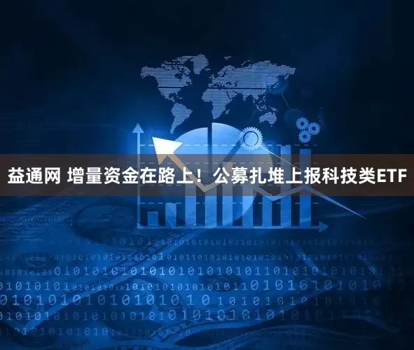 益通网 增量资金在路上！公募扎堆上报科技类ETF