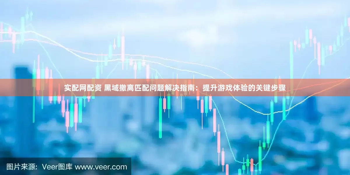 实配网配资 黑域撤离匹配问题解决指南：提升游戏体验的关键步骤