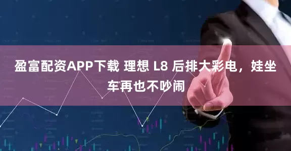 盈富配资APP下载 理想 L8 后排大彩电，娃坐车再也不吵闹