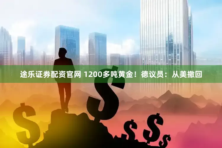 途乐证券配资官网 1200多吨黄金！德议员：从美撤回