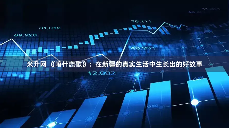 米升网 《喀什恋歌》：在新疆的真实生活中生长出的好故事